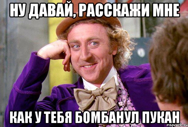 НУ ДАВАЙ, РАССКАЖИ МНЕ КАК У ТЕБЯ БОМБАНУЛ ПУКАН, Мем Ну давай расскажи (Вилли Вонка)