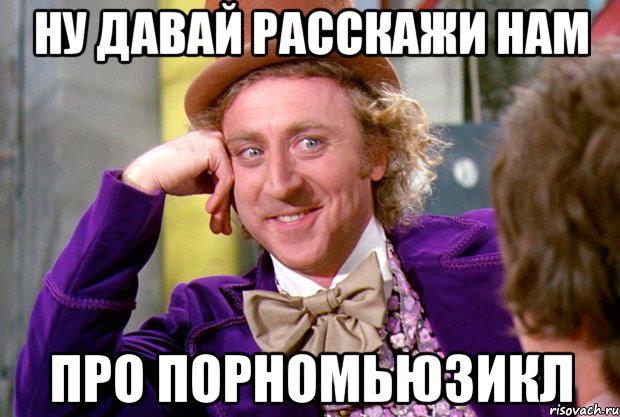 НУ ДАВАЙ РАССКАЖИ НАМ ПРО ПОРНОМЬЮЗИКЛ, Мем Ну давай расскажи (Вилли Вонка)