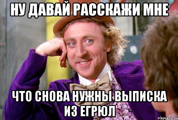 ну давай расскажи мне что снова нужны выписка из ЕГРЮЛ, Мем Ну давай расскажи (Вилли Вонка)