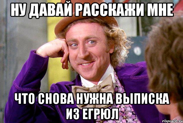 ну давай расскажи мне что снова нужна выписка из ЕГРЮЛ, Мем Ну давай расскажи (Вилли Вонка)