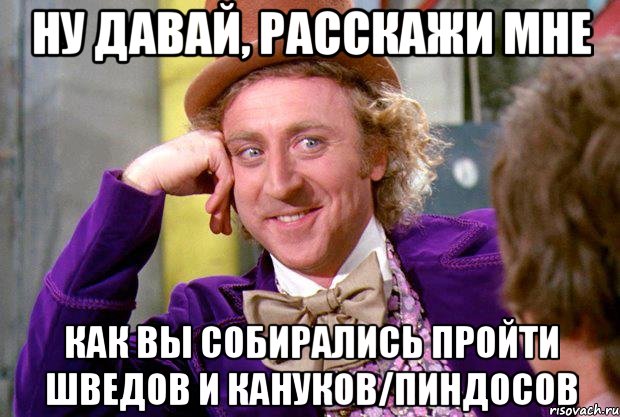 Ну давай, расскажи мне Как вы собирались пройти шведов и кануков/пиндосов, Мем Ну давай расскажи (Вилли Вонка)