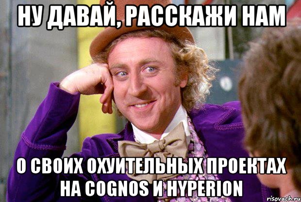 Ну давай, расскажи нам о своих охуительных проектах на Cognos и Hyperion, Мем Ну давай расскажи (Вилли Вонка)