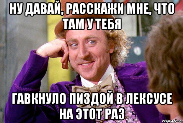 ну давай, расскажи мне, что там у тебя гавкнуло пиздой в лексусе на этот раз, Мем Ну давай расскажи (Вилли Вонка)