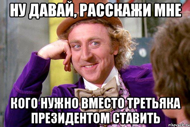 ну давай, расскажи мне кого нужно вместо Третьяка президентом ставить, Мем Ну давай расскажи (Вилли Вонка)