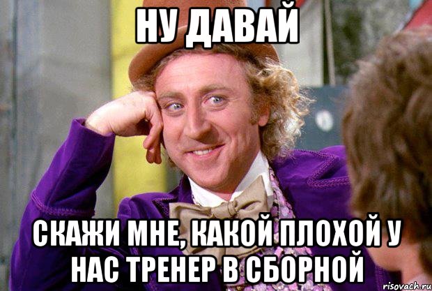 ну давай скажи мне, какой плохой у нас тренер в сборной, Мем Ну давай расскажи (Вилли Вонка)