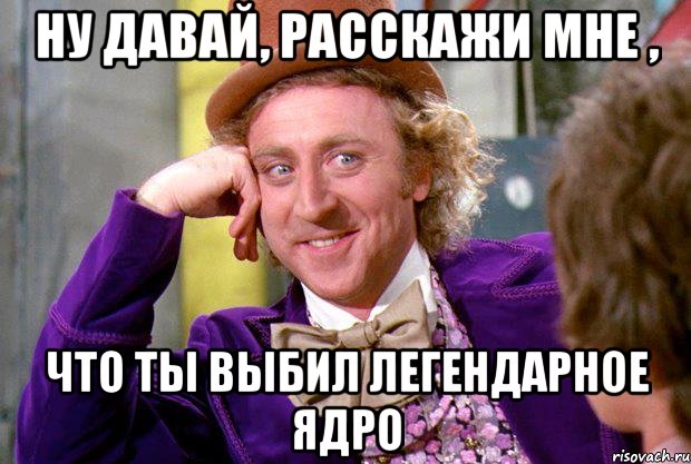 Ну давай, расскажи мне , Что ты выбил легендарное ядро, Мем Ну давай расскажи (Вилли Вонка)