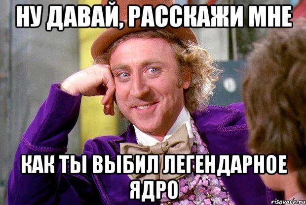 Ну давай, расскажи мне Как ты выбил легендарное ядро, Мем Ну давай расскажи (Вилли Вонка)