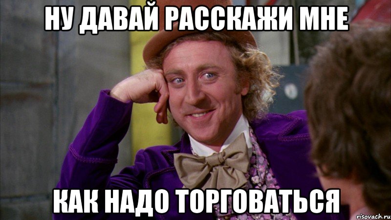 ну давай расскажи мне как надо торговаться, Мем Ну давай расскажи (Вилли Вонка)