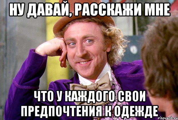 Ну давай, расскажи мне Что у каждого свои предпочтения к одежде, Мем Ну давай расскажи (Вилли Вонка)