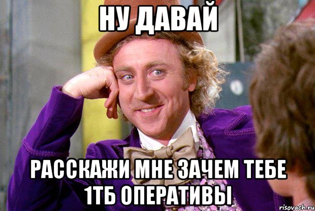 ну давай расскажи мне зачем тебе 1тб оперативы, Мем Ну давай расскажи (Вилли Вонка)