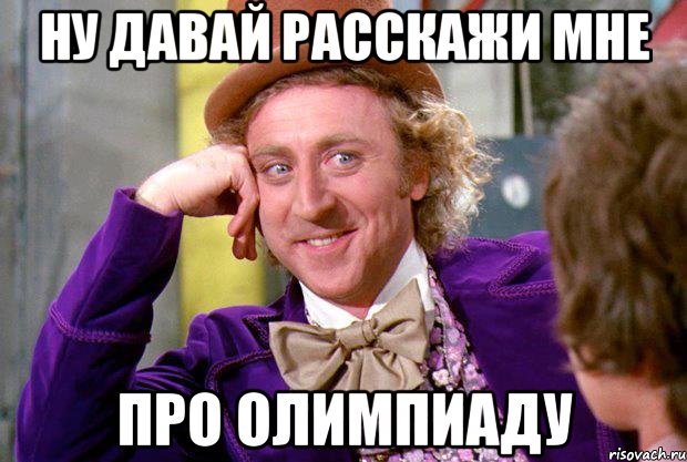 Ну давай расскажи мне про олимпиаду, Мем Ну давай расскажи (Вилли Вонка)