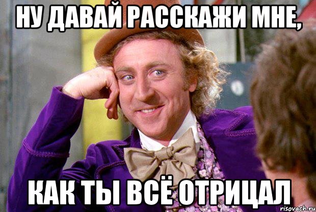 Ну давай расскажи мне, как ты всё отрицал, Мем Ну давай расскажи (Вилли Вонка)