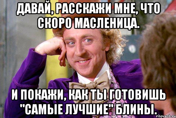 Давай, расскажи мне, что скоро масленица. И покажи, как ты готовишь "самые лучшие" блины., Мем Ну давай расскажи (Вилли Вонка)