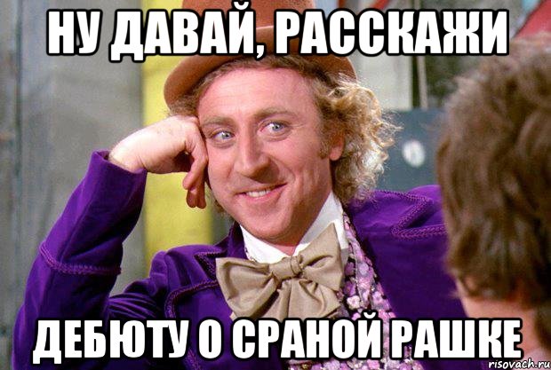 Ну давай, расскажи дебюту о сраной рашке, Мем Ну давай расскажи (Вилли Вонка)