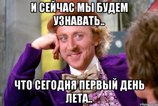 И сейчас мы будем узнавать.. Что сегодня первый день лета.., Мем Ну давай расскажи (Вилли Вонка)