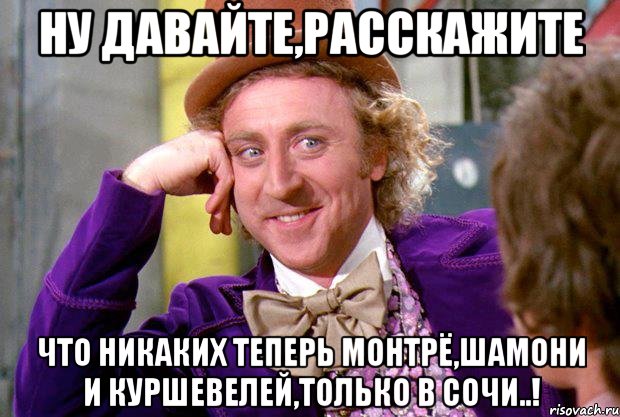 ну давайте,расскажите что никаких теперь Монтрё,Шамони и Куршевелей,только в Сочи..!, Мем Ну давай расскажи (Вилли Вонка)