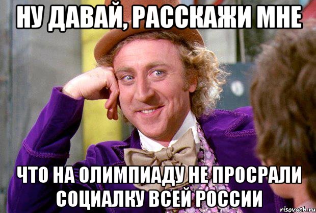 НУ ДАВАЙ, РАССКАЖИ МНЕ ЧТО НА ОЛИМПИАДУ НЕ ПРОСРАЛИ СОЦИАЛКУ ВСЕЙ РОССИИ, Мем Ну давай расскажи (Вилли Вонка)