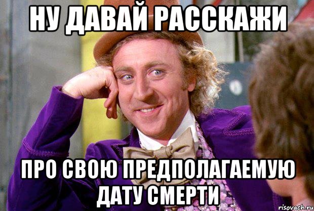 ну давай расскажи про свою предполагаемую дату смерти, Мем Ну давай расскажи (Вилли Вонка)