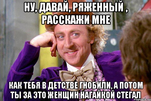 Ну, давай, ряженный , расскажи мне как тебя в детстве гнобили, а потом ты за это женщин нагайкой стегал, Мем Ну давай расскажи (Вилли Вонка)