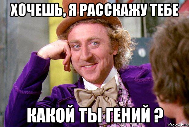 Хочешь, я расскажу тебе какой ты гений ?, Мем Ну давай расскажи (Вилли Вонка)