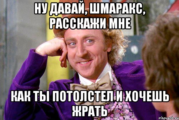 НУ ДАВАЙ, ШМАРАКС, РАССКАЖИ МНЕ КАК ТЫ ПОТОЛСТЕЛ И ХОЧЕШЬ ЖРАТЬ, Мем Ну давай расскажи (Вилли Вонка)