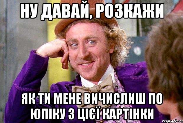 ну давай, розкажи як ти мене вичислиш по юпіку з цієї картінки, Мем Ну давай расскажи (Вилли Вонка)