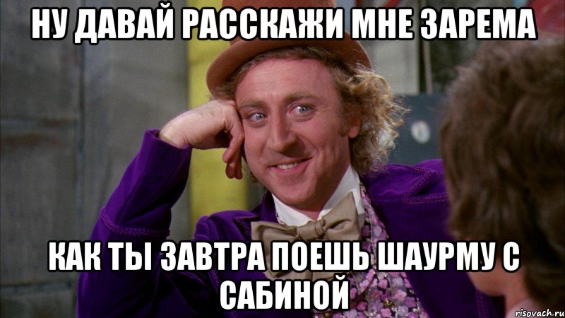 НУ ДАВАЙ РАССКАЖИ МНЕ ЗАРЕМА КАК ТЫ ЗАВТРА ПОЕШЬ ШАУРМУ С САБИНОЙ, Мем Ну давай расскажи (Вилли Вонка)