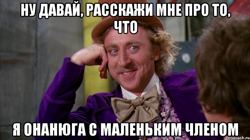 Ну давай, расскажи мне про то, что я онанюга с маленьким членом, Мем Ну давай расскажи (Вилли Вонка)