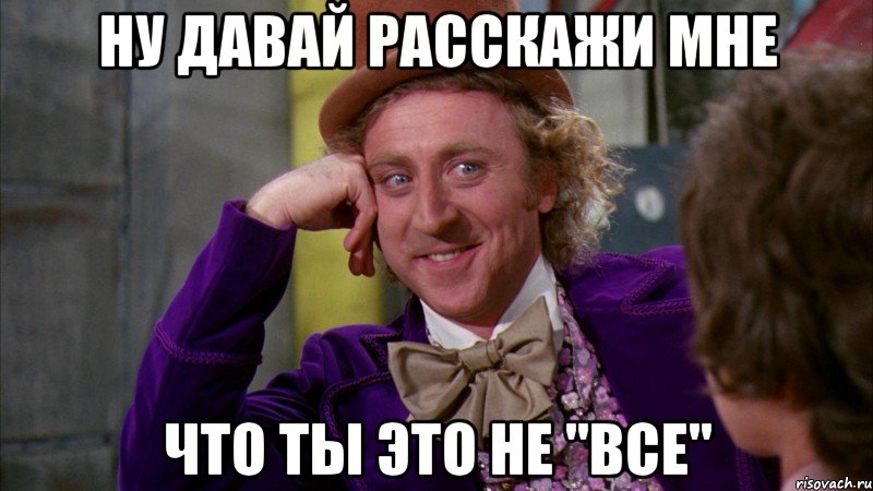 Ну давай расскажи мне Что ты это не "все", Мем Ну давай расскажи (Вилли Вонка)