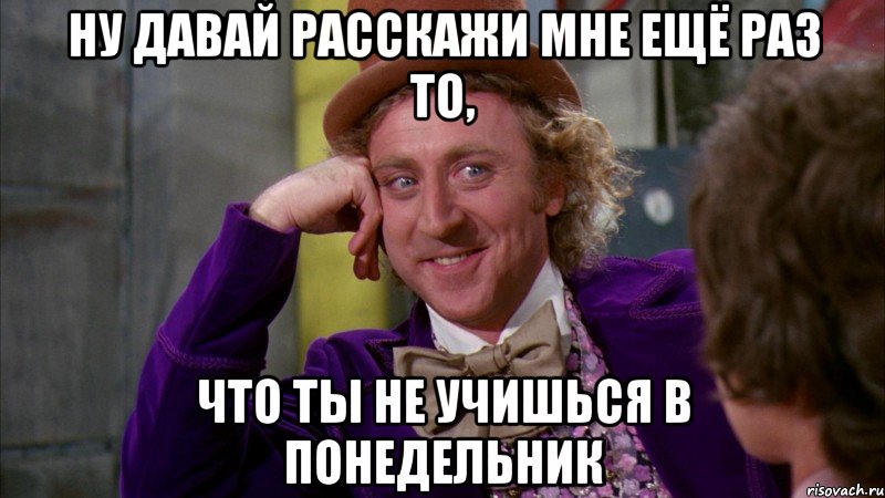 НУ ДАВАЙ РАССКАЖИ МНЕ ЕЩЁ РАЗ ТО, ЧТО ТЫ НЕ УЧИШЬСЯ В ПОНЕДЕЛЬНИК, Мем Ну давай расскажи (Вилли Вонка)