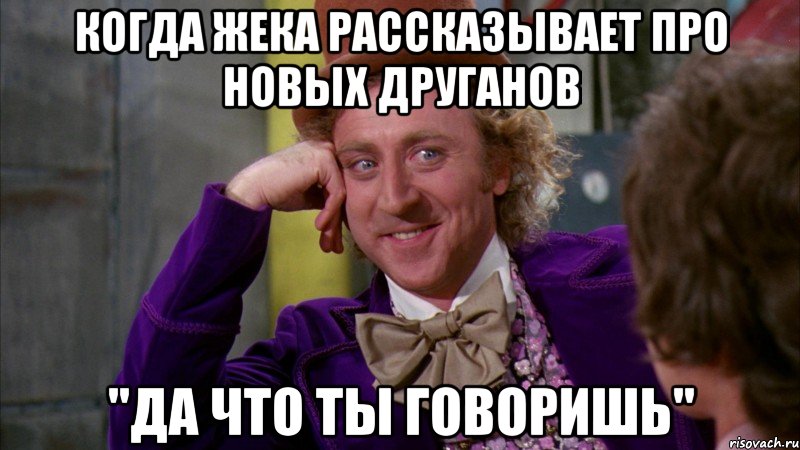 Когда Жека рассказывает про новых друганов "Да что ты говоришь", Мем Ну давай расскажи (Вилли Вонка)