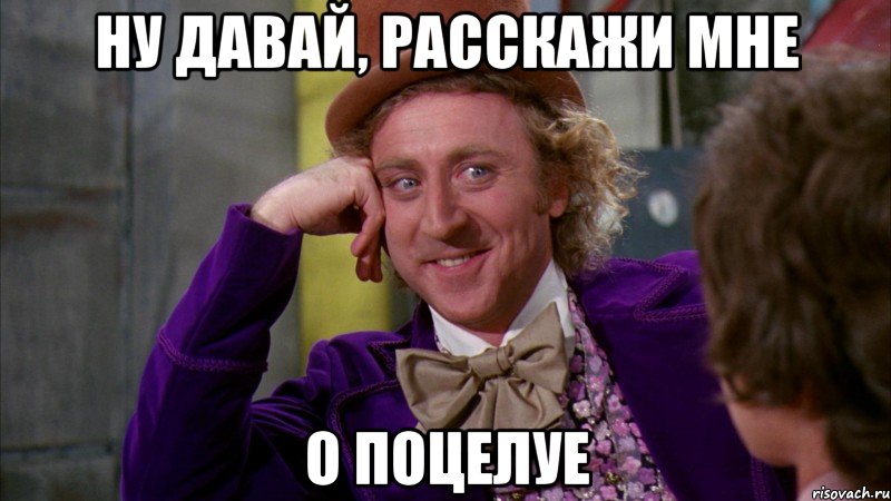 ну давай, расскажи мне о поцелуе, Мем Ну давай расскажи (Вилли Вонка)