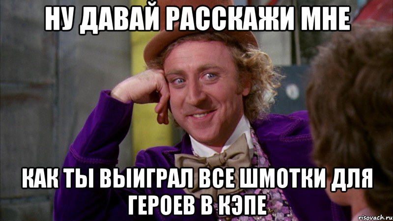 Ну давай расскажи мне Как ты выиграл все шмотки для героев в кэпе, Мем Ну давай расскажи (Вилли Вонка)