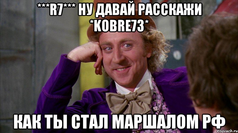 ***R7*** ну давай расскажи *kobre73* Как ты стал Маршалом РФ, Мем Ну давай расскажи (Вилли Вонка)