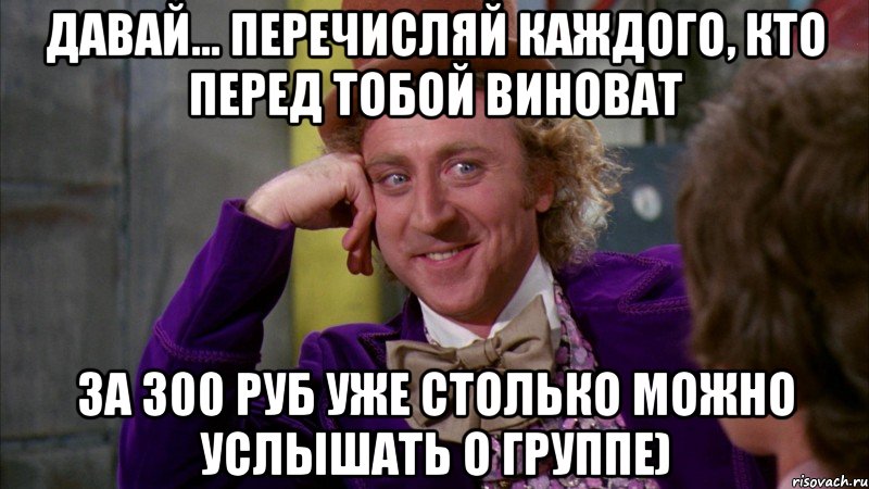 давай... перечисляй каждого, кто перед тобой виноват за 300 руб уже столько можно услышать о группе), Мем Ну давай расскажи (Вилли Вонка)