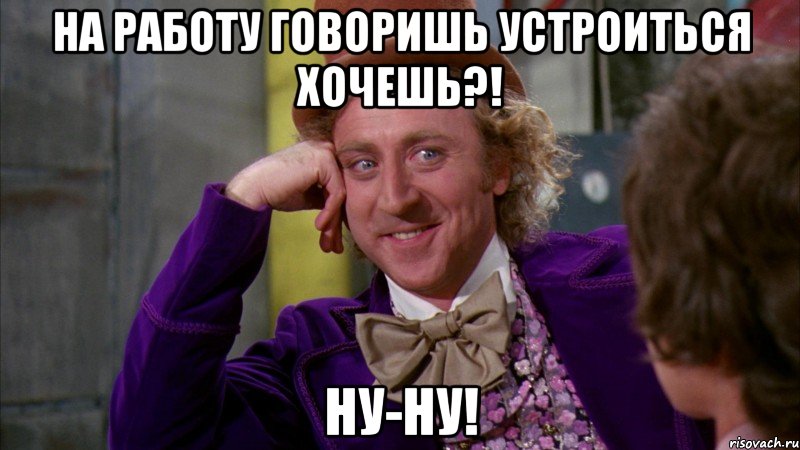 На работу говоришь устроиться хочешь?! Ну-ну!, Мем Ну давай расскажи (Вилли Вонка)