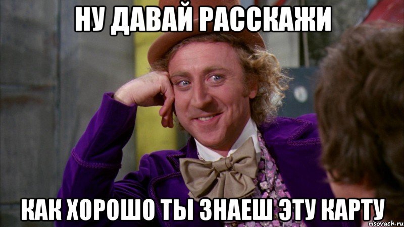 Ну давай расскажи как хорошо ты знаеш эту карту, Мем Ну давай расскажи (Вилли Вонка)