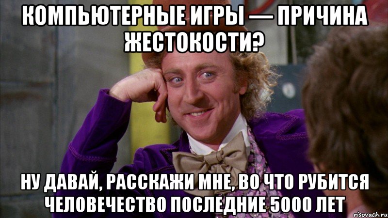 Компьютерные игры — причина жестокости? Ну давай, расскажи мне, во что рубится человечество последние 5000 лет, Мем Ну давай расскажи (Вилли Вонка)