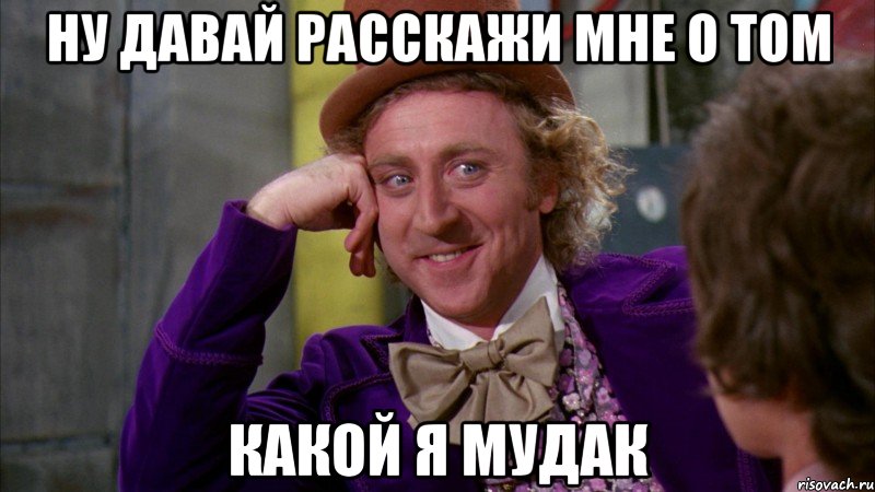 Ну давай расскажи мне о том какой я мудак, Мем Ну давай расскажи (Вилли Вонка)