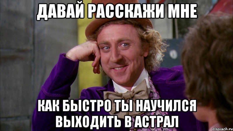 Давай расскажи мне как быстро ты научился выходить в астрал, Мем Ну давай расскажи (Вилли Вонка)