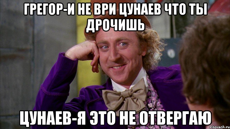 Грегор-И не ври Цунаев что ты дрочишь Цунаев-Я это не отвергаю, Мем Ну давай расскажи (Вилли Вонка)