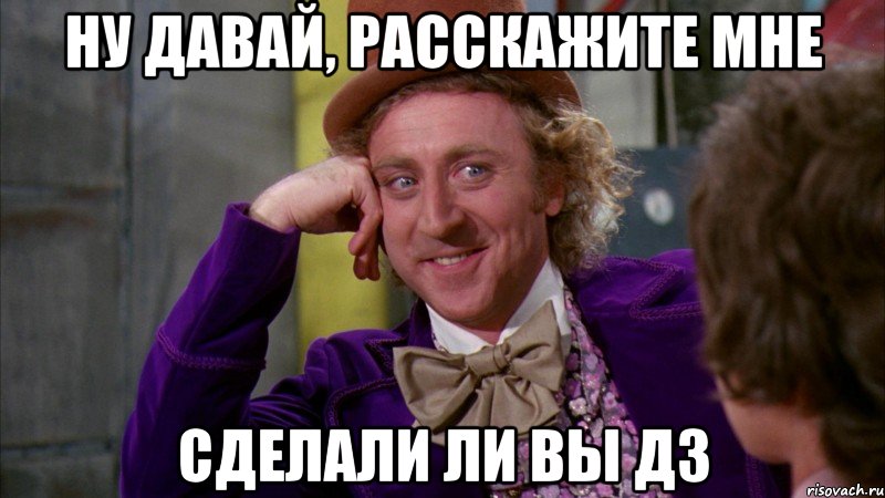 ну давай, расскажите мне сделали ли вы дз, Мем Ну давай расскажи (Вилли Вонка)