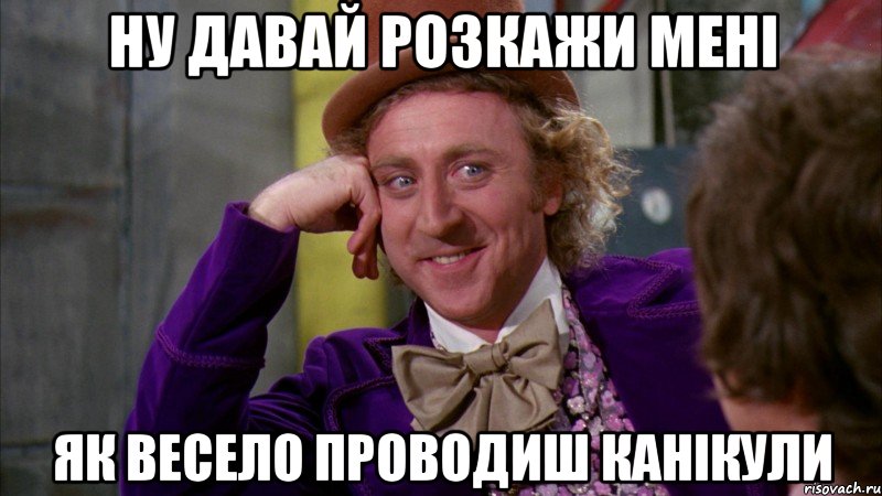 Ну давай розкажи мені як весело проводиш канікули, Мем Ну давай расскажи (Вилли Вонка)