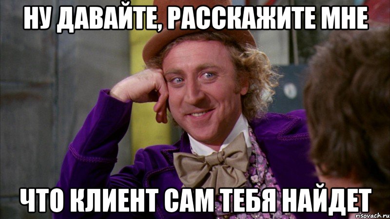 Ну давайте, расскажите мне что клиент сам тебя найдет, Мем Ну давай расскажи (Вилли Вонка)