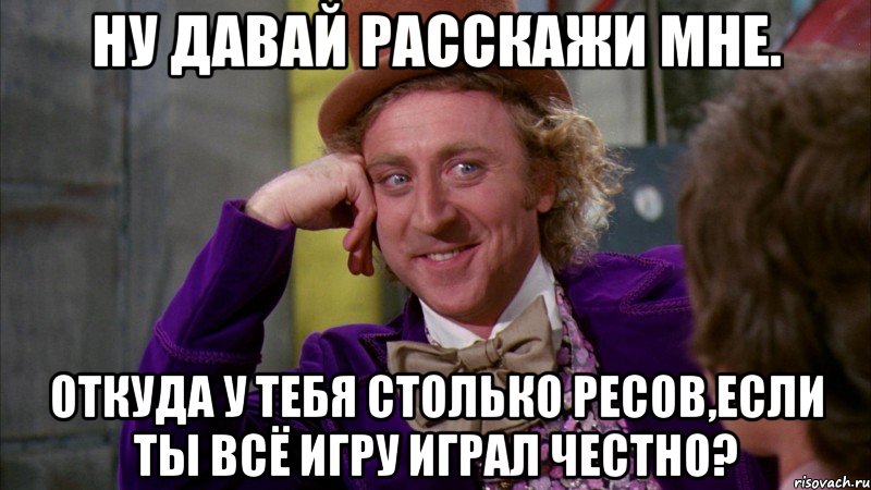 Ну давай расскажи мне. Откуда у тебя столько ресов,если ты всё игру играл честно?, Мем Ну давай расскажи (Вилли Вонка)