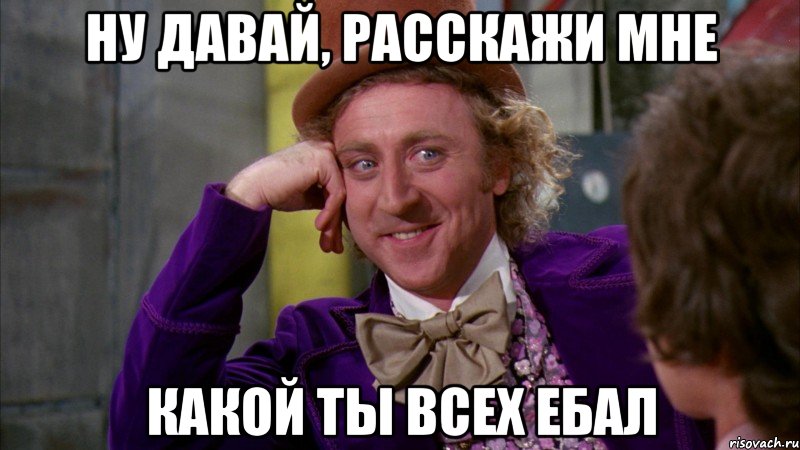 ну давай, расскажи мне какой ты всех ебал, Мем Ну давай расскажи (Вилли Вонка)