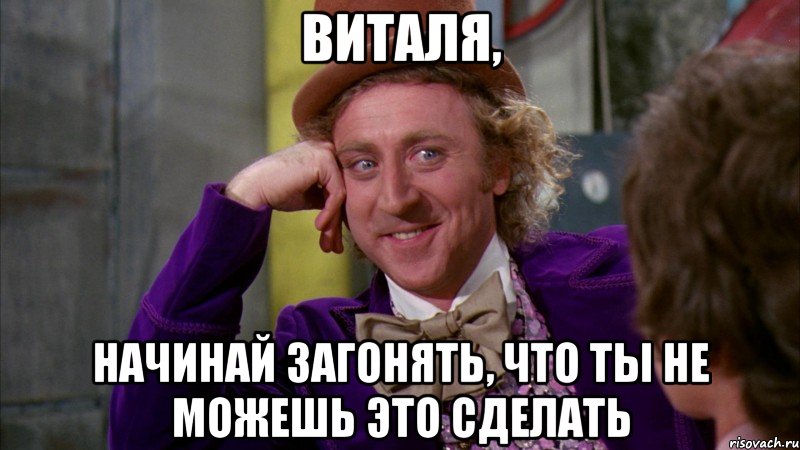 Виталя, Начинай загонять, что ты не можешь это сделать, Мем Ну давай расскажи (Вилли Вонка)