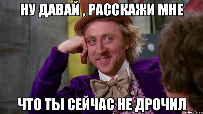 НУ давай , расскажи мне Что ты сейчас не дрочил, Мем Ну давай расскажи (Вилли Вонка)