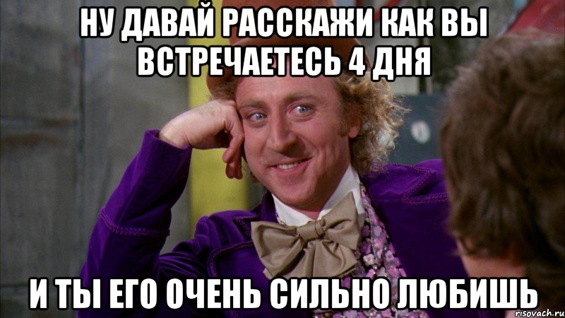 Ну давай расскажи как вы встречаетесь 4 дня И ты его очень сильно любишь, Мем Ну давай расскажи (Вилли Вонка)