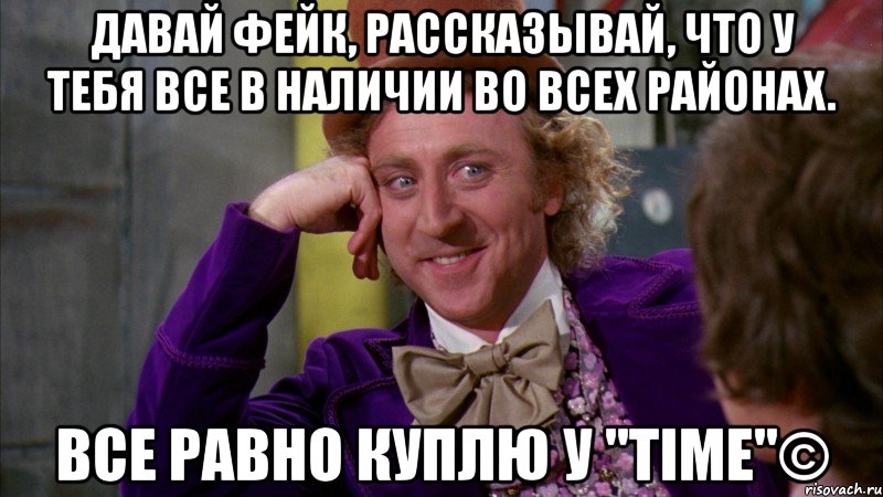 Давай фейк, рассказывай, что у тебя все в наличии во всех районах. Все равно куплю у "TIME"©, Мем Ну давай расскажи (Вилли Вонка)